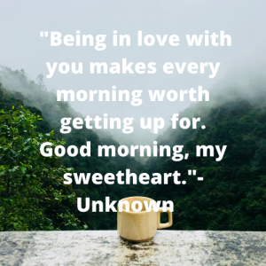 _Being in love with you makes every morning worth getting up for. Good morning, my sweetheart._- Unknown
