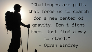 _Challenges are gifts that force us to search for a new center of gravity. Don't fight them. Just find a way to stand._ - Oprah Winfrey