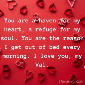 You are a haven for my heart, a refuge for my soul. You are the reason I get out of bed every morning. I love you, my Val.